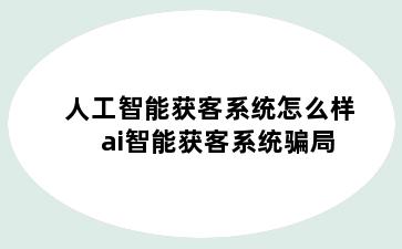 人工智能获客系统怎么样 ai智能获客系统骗局